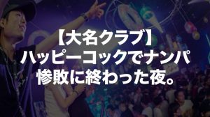 【大名クラブ】ハッピーコックでナンパ。惨敗に終わった夜。