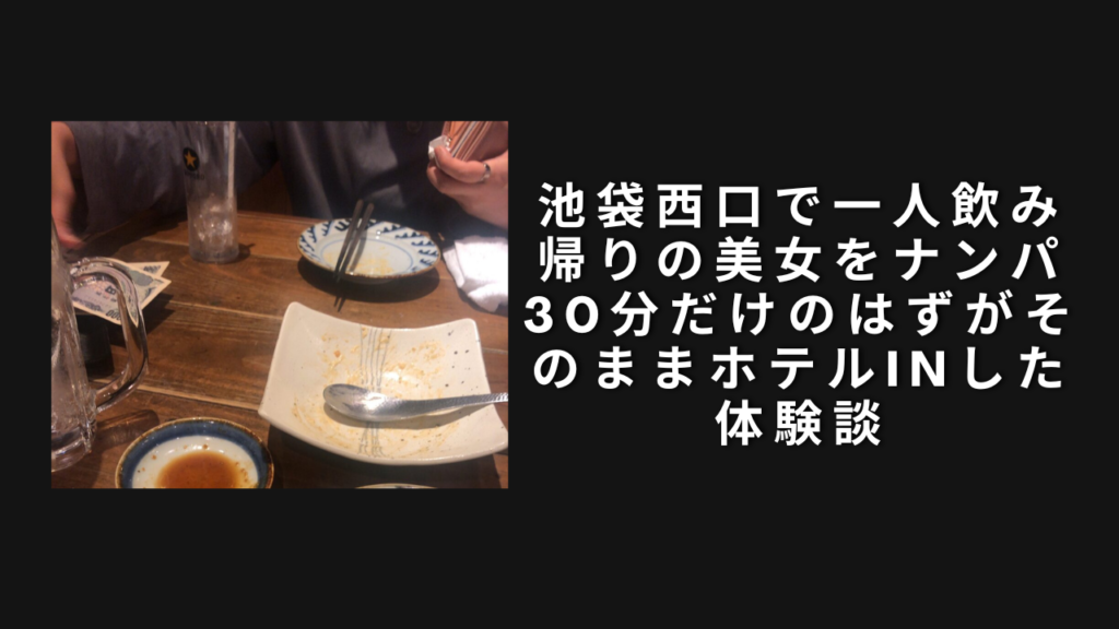 池袋西口で一人飲み帰りの美女をナンパ。30分だけのはずがそのままホテルinした体験談